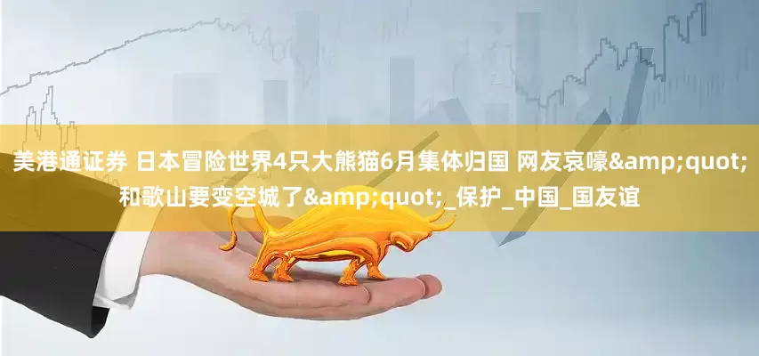 美港通证券 日本冒险世界4只大熊猫6月集体归国 网友哀嚎&quot;和歌山要变空城了&quot;_保护_中国_国友谊