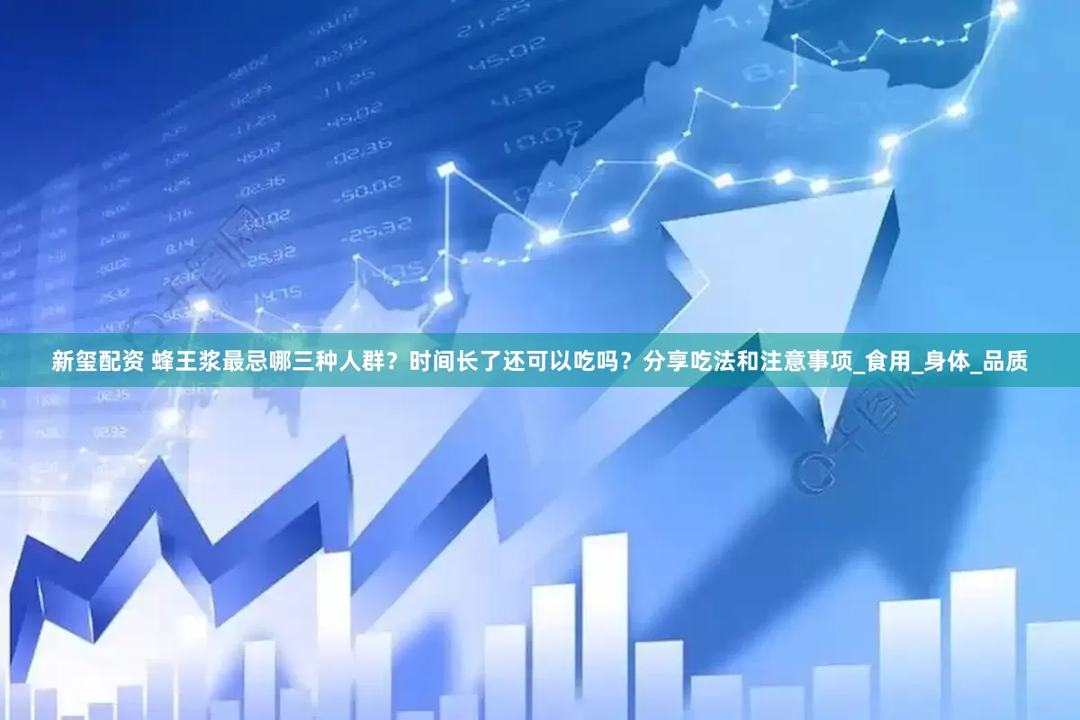 新玺配资 蜂王浆最忌哪三种人群？时间长了还可以吃吗？分享吃法和注意事项_食用_身体_品质