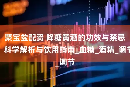 聚宝盆配资 降糖黄酒的功效与禁忌：科学解析与饮用指南_血糖_酒精_调节