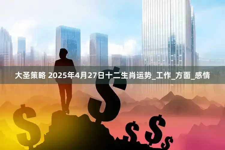 大圣策略 2025年4月27日十二生肖运势_工作_方面_感情