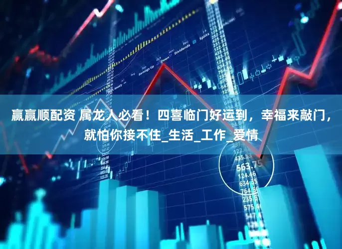赢赢顺配资 属龙人必看！四喜临门好运到，幸福来敲门，就怕你接不住_生活_工作_爱情