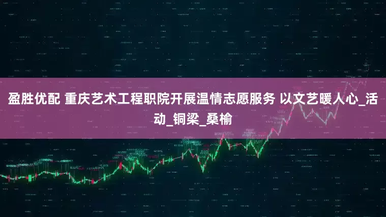 盈胜优配 重庆艺术工程职院开展温情志愿服务 以文艺暖人心_活动_铜梁_桑榆