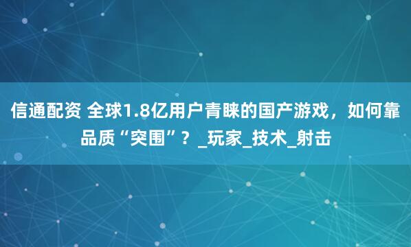 信通配资 全球1.8亿用户青睐的国产游戏，如何靠品质“突围”？_玩家_技术_射击