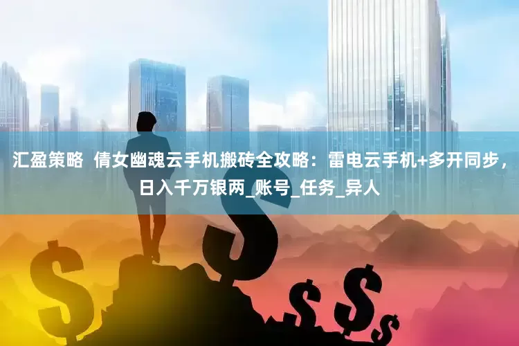 汇盈策略  倩女幽魂云手机搬砖全攻略：雷电云手机+多开同步，日入千万银两_账号_任务_异人