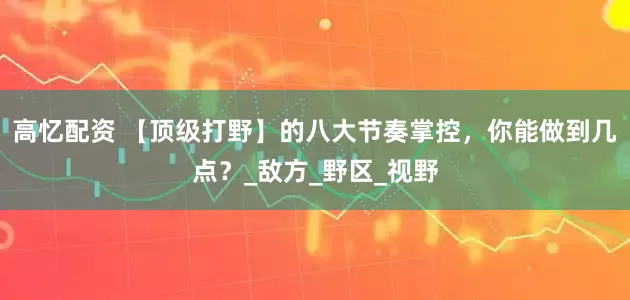 高忆配资 【顶级打野】的八大节奏掌控，你能做到几点？_敌方_野区_视野