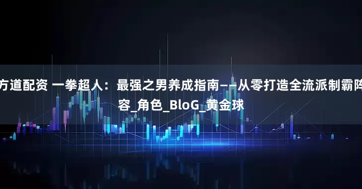 方道配资 一拳超人：最强之男养成指南——从零打造全流派制霸阵容_角色_BloG_黄金球