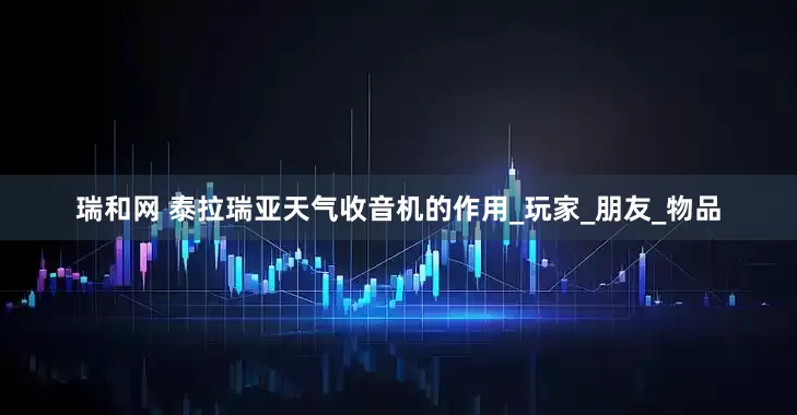 瑞和网 泰拉瑞亚天气收音机的作用_玩家_朋友_物品