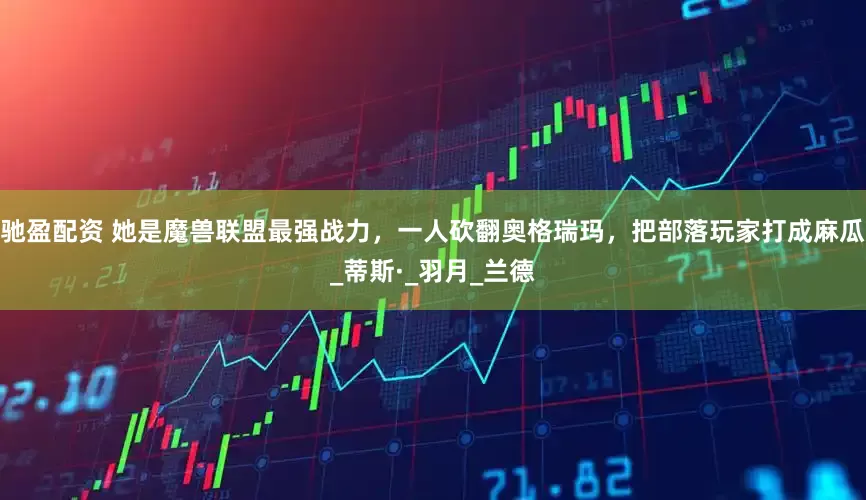驰盈配资 她是魔兽联盟最强战力，一人砍翻奥格瑞玛，把部落玩家打成麻瓜_蒂斯·_羽月_兰德