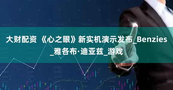大财配资 《心之眼》新实机演示发布_Benzies_雅各布·迪亚兹_游戏