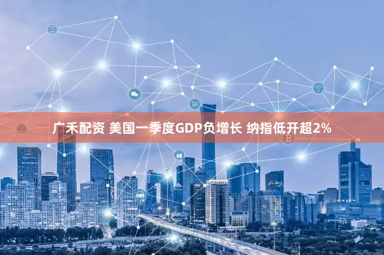 广禾配资 美国一季度GDP负增长 纳指低开超2%