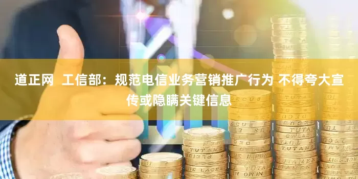道正网  工信部：规范电信业务营销推广行为 不得夸大宣传或隐瞒关键信息