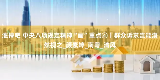 涨停吧 中央八项规定精神“画”重点④丨群众诉求岂能漠然视之_颜素婷_南粤_清风
