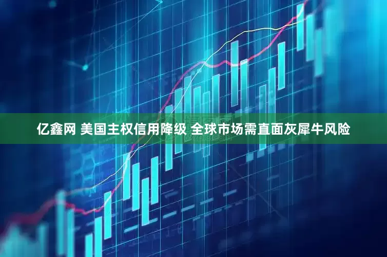 亿鑫网 美国主权信用降级 全球市场需直面灰犀牛风险