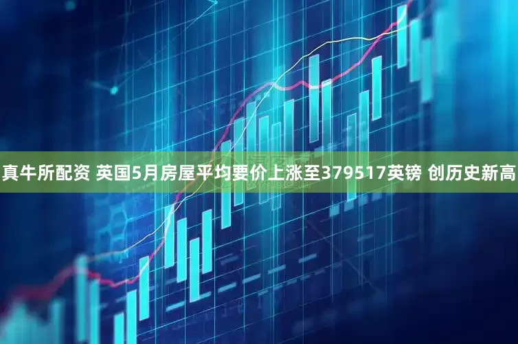 真牛所配资 英国5月房屋平均要价上涨至379517英镑 创历史新高