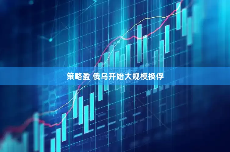 策略盈 俄乌开始大规模换俘