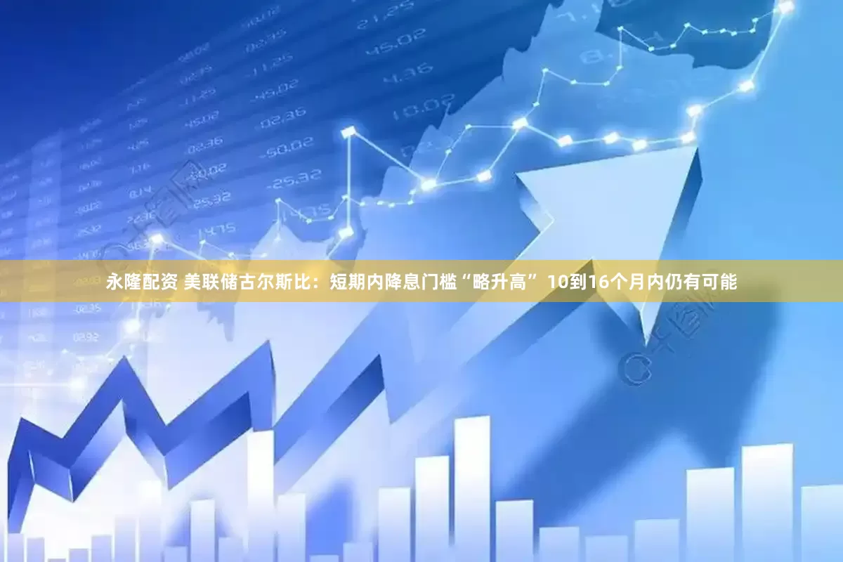 永隆配资 美联储古尔斯比：短期内降息门槛“略升高” 10到16个月内仍有可能