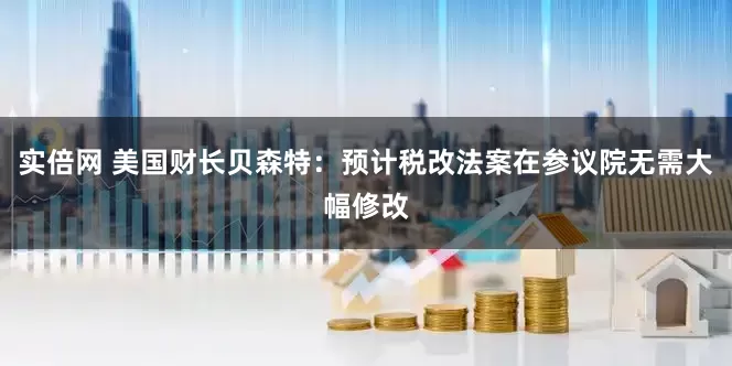 实倍网 美国财长贝森特：预计税改法案在参议院无需大幅修改