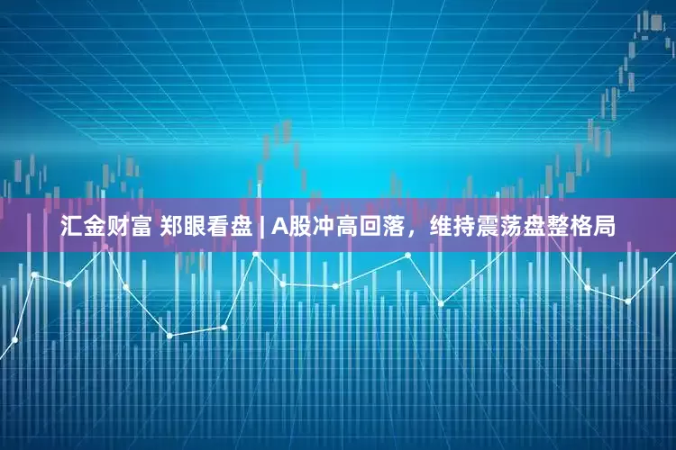汇金财富 郑眼看盘 | A股冲高回落，维持震荡盘整格局