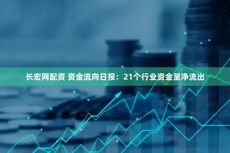 长宏网配资 资金流向日报：21个行业资金呈净流出