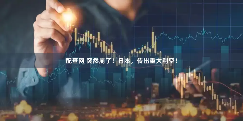 配查网 突然崩了！日本，传出重大利空！