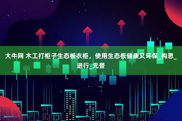 大牛网 木工打柜子生态板衣柜，使用生态板健康又环保_构思_进行_元誉