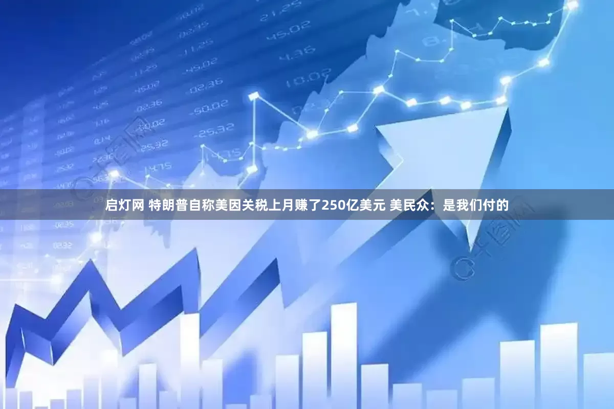 启灯网 特朗普自称美因关税上月赚了250亿美元 美民众：是我们付的