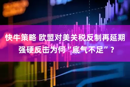 快牛策略 欧盟对美关税反制再延期 强硬反击为何“底气不足”？