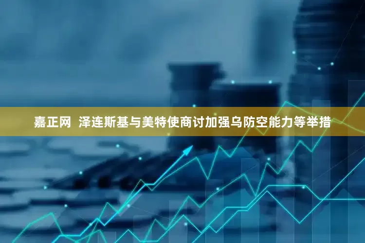 嘉正网  泽连斯基与美特使商讨加强乌防空能力等举措