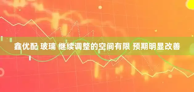 鑫优配 玻璃 继续调整的空间有限 预期明显改善
