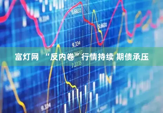 富灯网  “反内卷”行情持续 期债承压