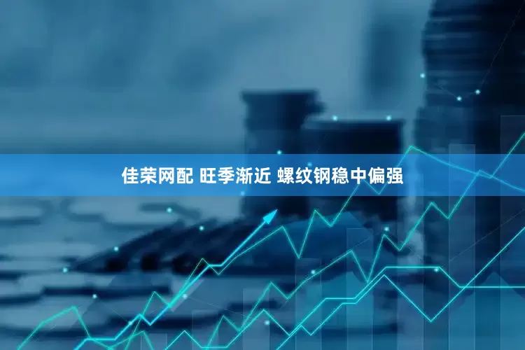 佳荣网配 旺季渐近 螺纹钢稳中偏强