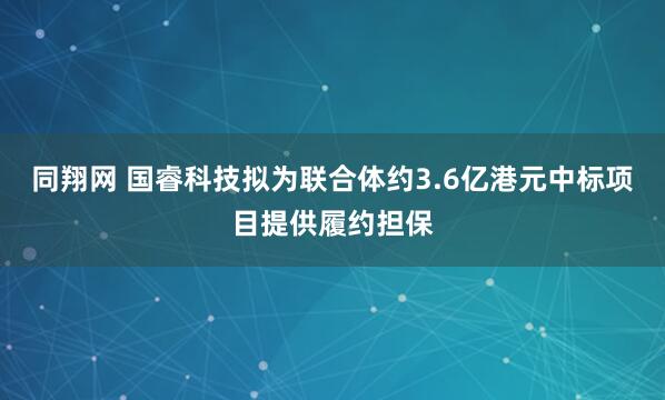 同翔网 国睿科技拟为联合体约3.6亿港元中标项目提供履约担保