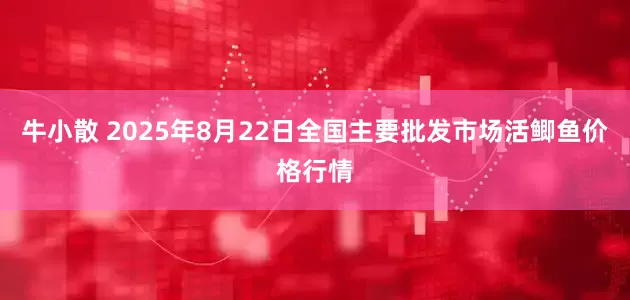 牛小散 2025年8月22日全国主要批发市场活鲫鱼价格行情