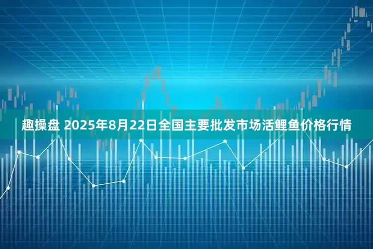 趣操盘 2025年8月22日全国主要批发市场活鲤鱼价格行情