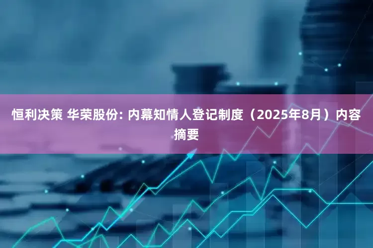 恒利决策 华荣股份: 内幕知情人登记制度（2025年8月）内容摘要