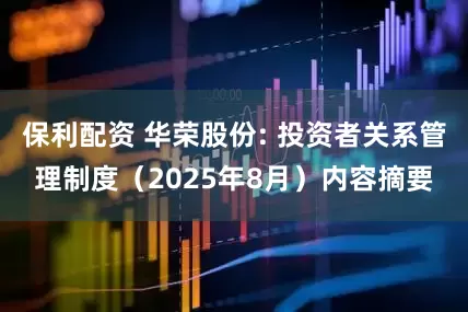保利配资 华荣股份: 投资者关系管理制度（2025年8月）内容摘要
