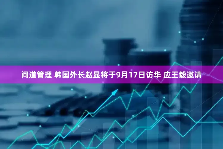 问道管理 韩国外长赵显将于9月17日访华 应王毅邀请