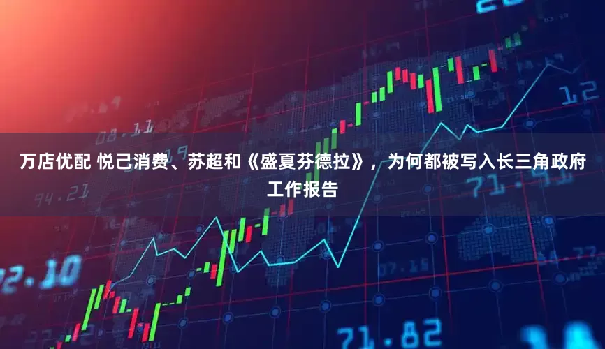 万店优配 悦己消费、苏超和《盛夏芬德拉》，为何都被写入长三角政府工作报告