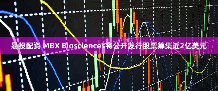 易投配资 MBX Biosciences将公开发行股票筹集近2亿美元