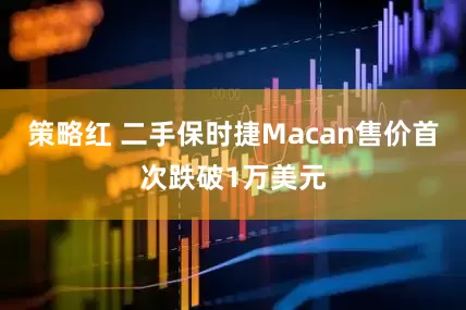 策略红 二手保时捷Macan售价首次跌破1万美元