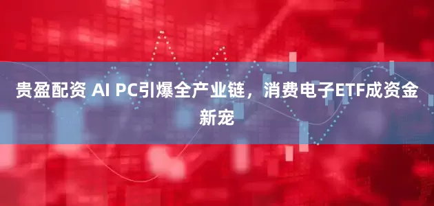 贵盈配资 AI PC引爆全产业链，消费电子ETF成资金新宠