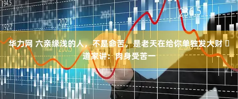 华力网 六亲缘浅的人，不是命苦，是老天在给你单独发大财 ​道家讲：肉身受苦一