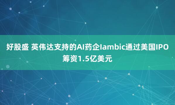 好股盛 英伟达支持的AI药企Iambic通过美国IPO筹资1.5亿美元