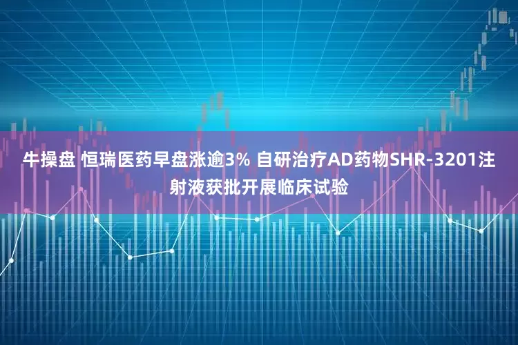 牛操盘 恒瑞医药早盘涨逾3% 自研治疗AD药物SHR-3201注射液获批开展临床试验